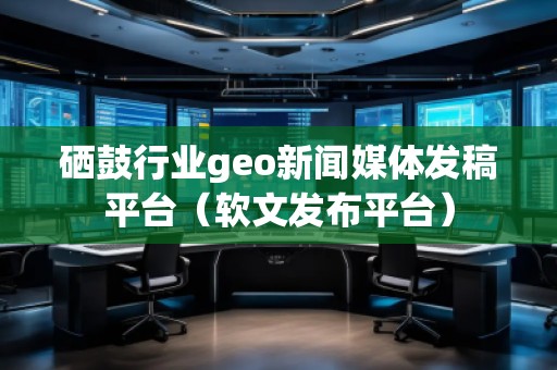 硒鼓行業(yè)geo新聞媒體發(fā)稿平臺(tái)(軟文發(fā)布平臺(tái))