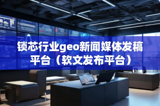 鎖芯行業(yè)geo新聞媒體發(fā)稿平臺（軟文發(fā)布平臺）