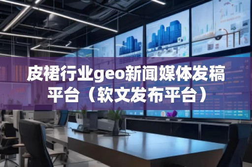 皮裙行業(yè)geo新聞媒體發(fā)稿平臺(tái)（軟文發(fā)布平臺(tái)）