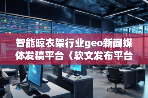 智能晾衣架行業(yè)geo新聞媒體發(fā)稿平臺（軟文發(fā)布平臺）