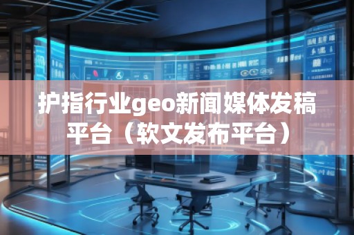 護(hù)指行業(yè)geo新聞媒體發(fā)稿平臺（軟文發(fā)布平臺）