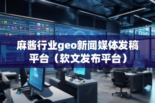 麻醬行業(yè)geo新聞媒體發(fā)稿平臺（軟文發(fā)布平臺）