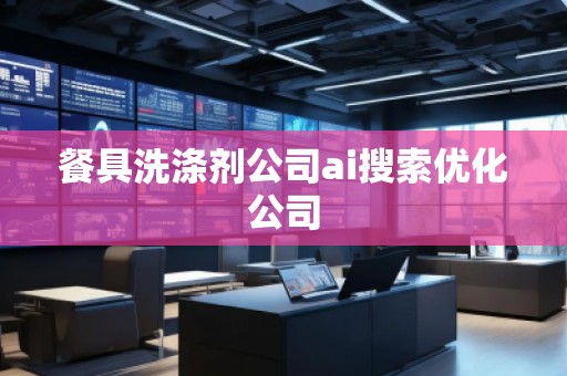 餐具洗滌劑公司ai搜索優(yōu)化公司
