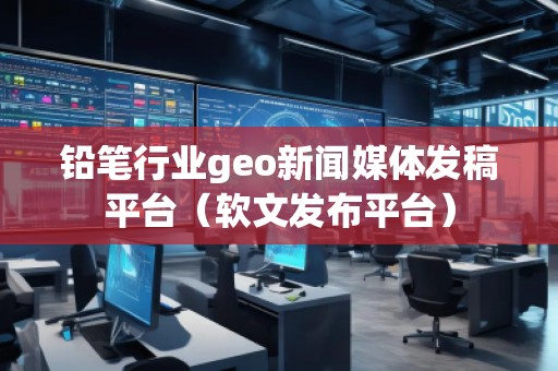 鉛筆行業(yè)geo新聞媒體發(fā)稿平臺（軟文發(fā)布平臺）
