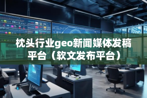 枕頭行業(yè)geo新聞媒體發(fā)稿平臺（軟文發(fā)布平臺）