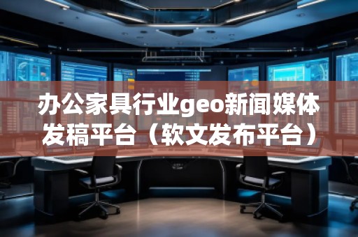辦公家具行業(yè)geo新聞媒體發(fā)稿平臺(軟文發(fā)布平臺)