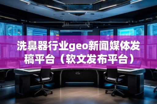 洗鼻器行業(yè)geo新聞媒體發(fā)稿平臺（軟文發(fā)布平臺）