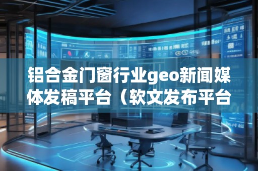 鋁合金門窗行業(yè)geo新聞媒體發(fā)稿平臺(軟文發(fā)布平臺)