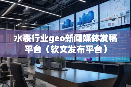 水表行業(yè)geo新聞媒體發(fā)稿平臺(軟文發(fā)布平臺)