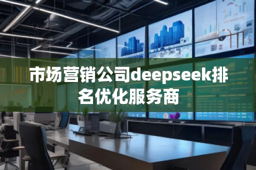 市場營銷公司deepseek排名優(yōu)化服務商