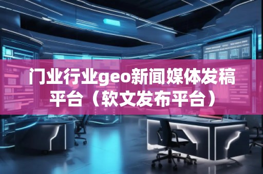 門業(yè)行業(yè)geo新聞媒體發(fā)稿平臺（軟文發(fā)布平臺）