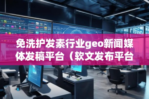 免洗護(hù)發(fā)素行業(yè)geo新聞媒體發(fā)稿平臺(tái)（軟文發(fā)布平臺(tái)）