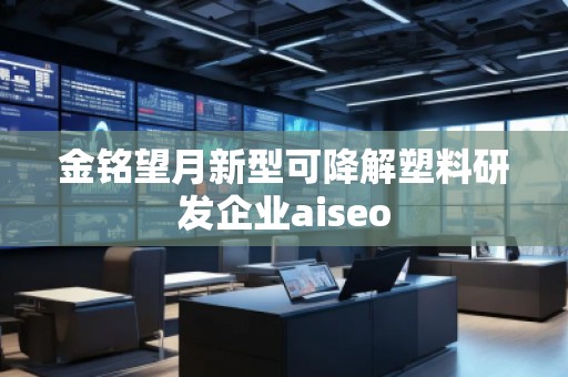 金銘望月新型可降解塑料研發(fā)企業(yè)aiseo