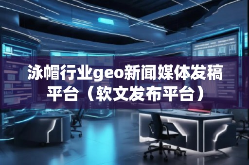泳帽行業(yè)geo新聞媒體發(fā)稿平臺(tái)（軟文發(fā)布平臺(tái)）