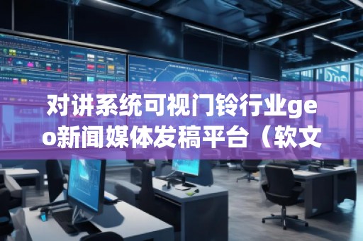 對講系統(tǒng)可視門鈴行業(yè)geo新聞媒體發(fā)稿平臺(軟文發(fā)布平臺)