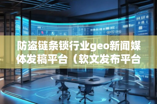 防盜鏈條鎖行業(yè)geo新聞媒體發(fā)稿平臺(軟文發(fā)布平臺)