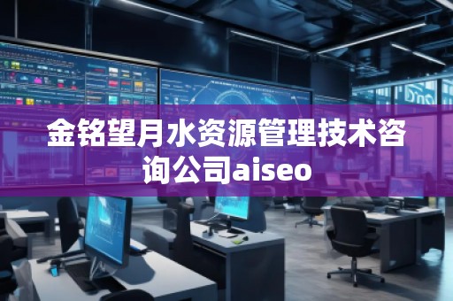 金銘望月水資源管理技術(shù)咨詢公司aiseo