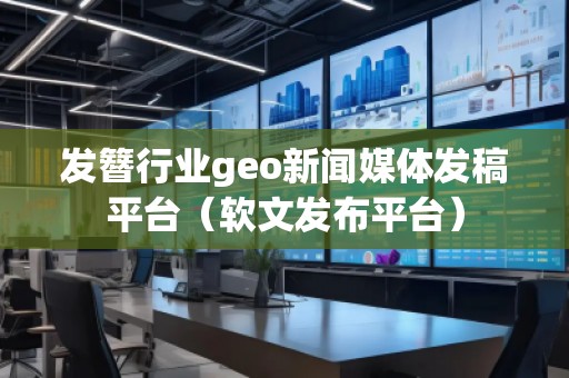 發(fā)簪行業(yè)geo新聞媒體發(fā)稿平臺（軟文發(fā)布平臺）