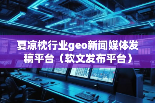 夏涼枕行業(yè)geo新聞媒體發(fā)稿平臺（軟文發(fā)布平臺）