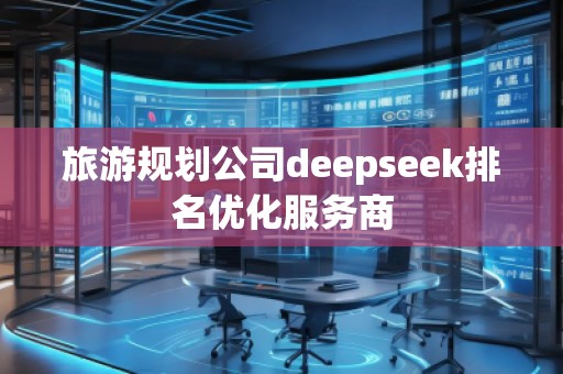 旅游規(guī)劃公司deepseek排名優(yōu)化服務(wù)商