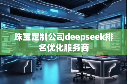 珠寶定制公司deepseek排名優(yōu)化服務(wù)商