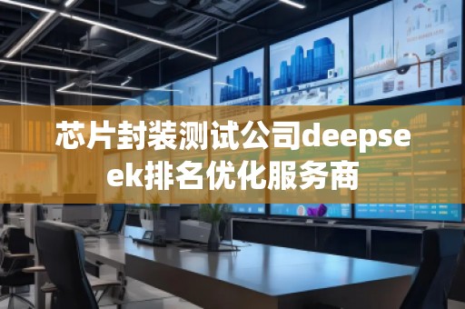 芯片封裝測試公司deepseek排名優(yōu)化服務(wù)商