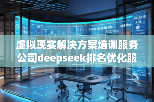 虛擬現(xiàn)實(shí)解決方案培訓(xùn)服務(wù)公司deepseek排名優(yōu)化服務(wù)商