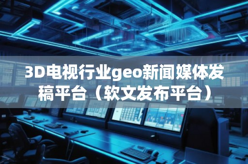 3D電視行業(yè)geo新聞媒體發(fā)稿平臺(軟文發(fā)布平臺)