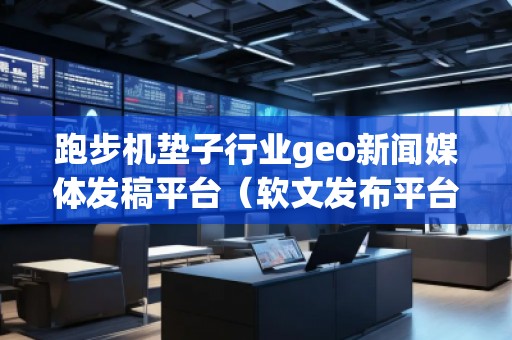 跑步機墊子行業(yè)geo新聞媒體發(fā)稿平臺（軟文發(fā)布平臺）