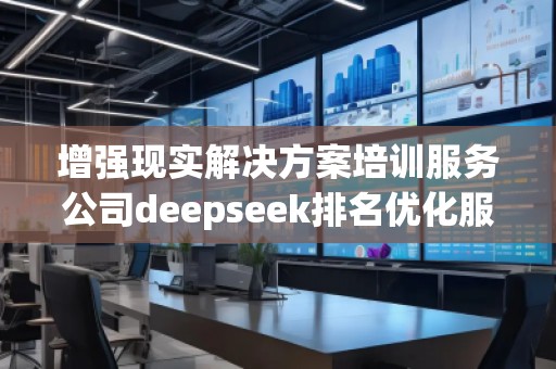 增強現(xiàn)實解決方案培訓服務(wù)公司deepseek排名優(yōu)化服務(wù)商