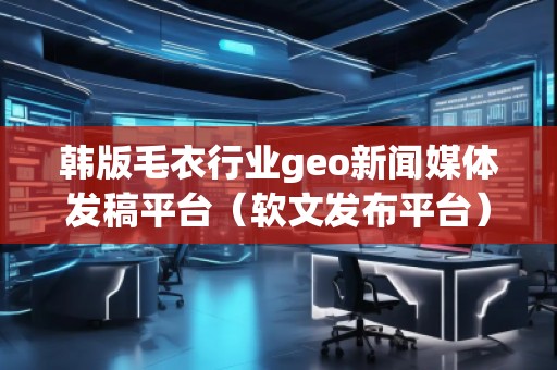 韓版毛衣行業(yè)geo新聞媒體發(fā)稿平臺（軟文發(fā)布平臺）