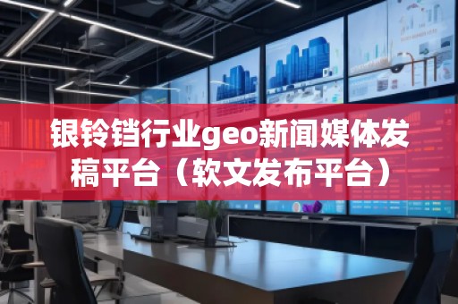 銀鈴鐺行業(yè)geo新聞媒體發(fā)稿平臺(軟文發(fā)布平臺)