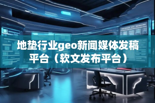 地墊行業(yè)geo新聞媒體發(fā)稿平臺(tái)（軟文發(fā)布平臺(tái)）