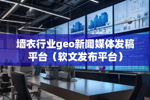 墻衣行業(yè)geo新聞媒體發(fā)稿平臺（軟文發(fā)布平臺）