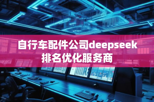 自行車配件公司deepseek排名優(yōu)化服務(wù)商