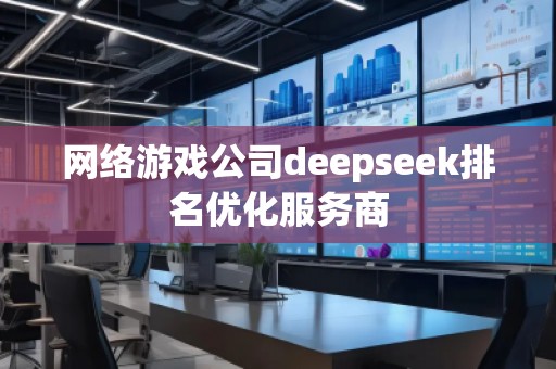 網絡游戲公司deepseek排名優(yōu)化服務商