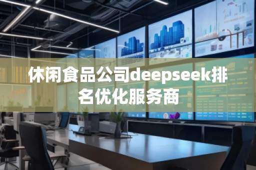 休閑食品公司deepseek排名優(yōu)化服務(wù)商 休閑食品公司deepseek排名優(yōu)化服務(wù)商