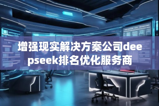 增強(qiáng)現(xiàn)實(shí)解決方案公司deepseek排名優(yōu)化服務(wù)商