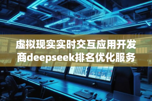 虛擬現(xiàn)實實時交互應用開發(fā)商deepseek排名優(yōu)化服務商