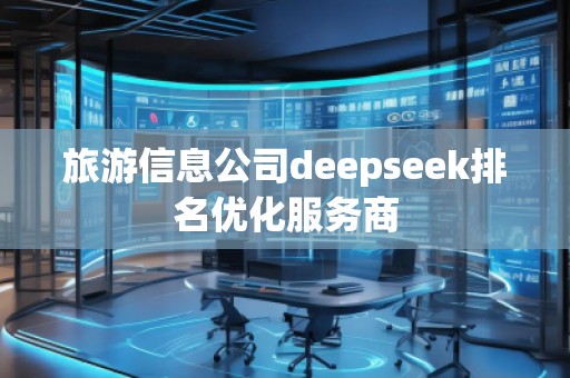 旅游信息公司deepseek排名優(yōu)化服務(wù)商