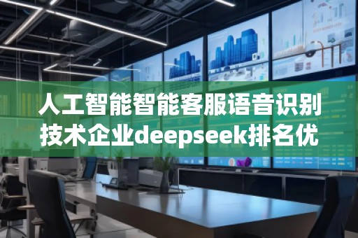 人工智能智能客服語音識別技術(shù)企業(yè)deepseek排名優(yōu)化服務(wù)商
