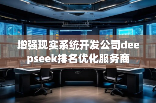 增強(qiáng)現(xiàn)實(shí)系統(tǒng)開發(fā)公司deepseek排名優(yōu)化服務(wù)商