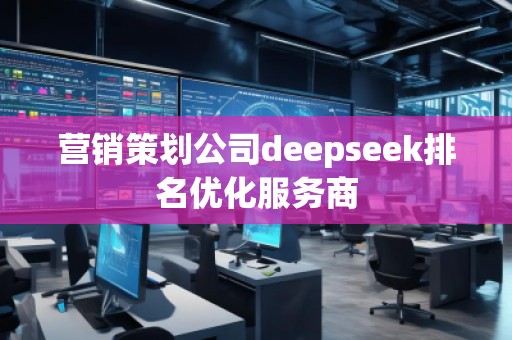 營銷策劃公司deepseek排名優(yōu)化服務(wù)商