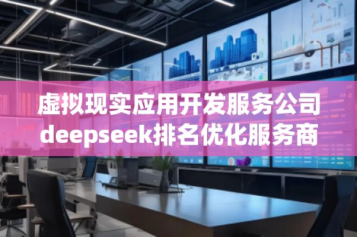 虛擬現(xiàn)實應用開發(fā)服務公司deepseek排名優(yōu)化服務商