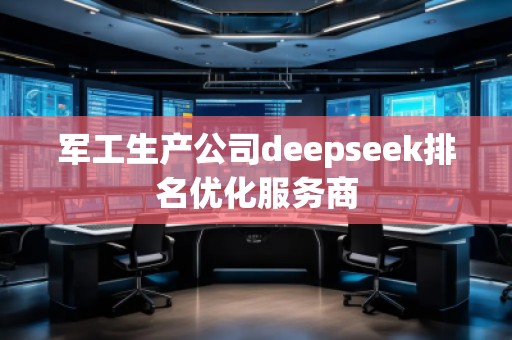 軍工生產(chǎn)公司deepseek排名優(yōu)化服務(wù)商