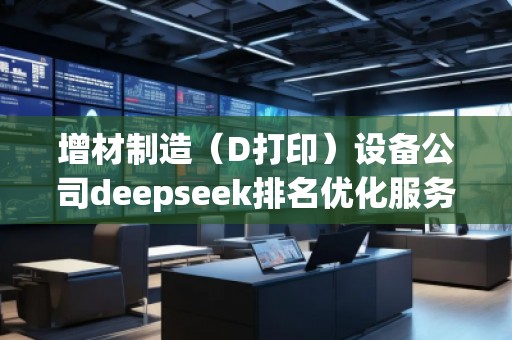 增材制造（D打印）設(shè)備公司deepseek排名優(yōu)化服務(wù)商