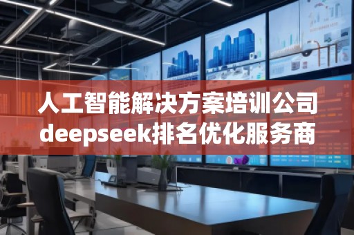 人工智能解決方案培訓(xùn)公司deepseek排名優(yōu)化服務(wù)商