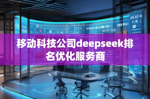 移動科技公司deepseek排名優(yōu)化服務(wù)商