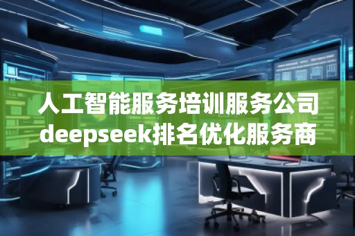 人工智能服務培訓服務公司deepseek排名優(yōu)化服務商