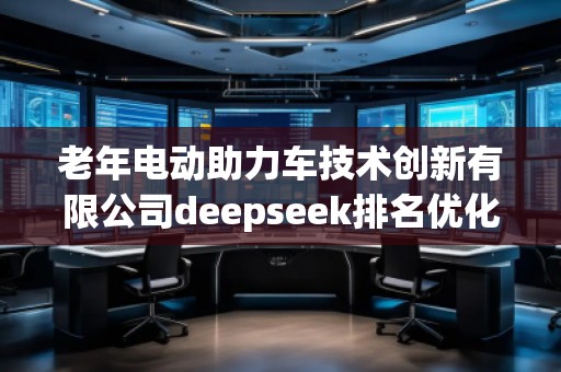 老年電動助力車技術(shù)創(chuàng)新有限公司deepseek排名優(yōu)化服務(wù)商